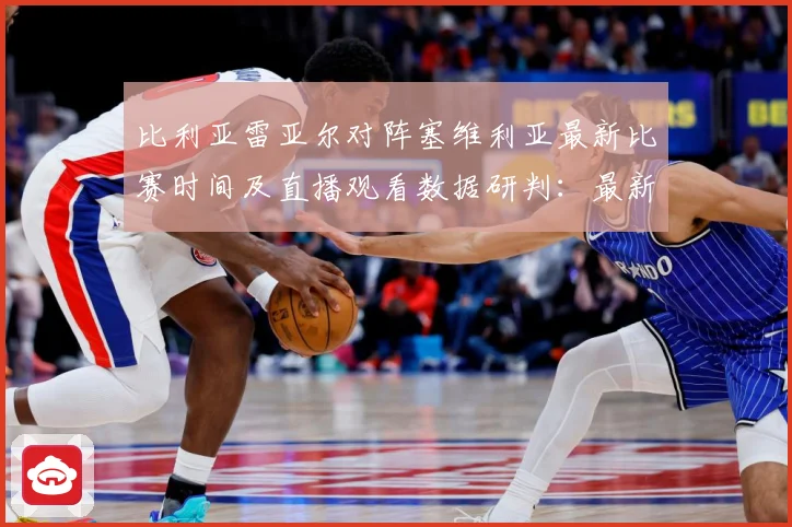 比利亚雷亚尔对阵塞维利亚最新比赛时间及直播观看数据研判：最新赛事动态与深度分析