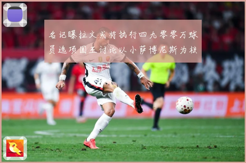 名记曝拉文或将执行四九零零万球员选项国王讨论以小萨博尼斯为核成长观察：最新赛事动态与深度分析
