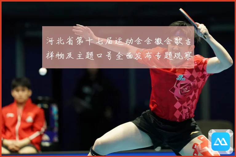 河北省第十七届运动会会徽会歌吉祥物及主题口号全面发布专题观察：最新赛事动态与深度分析