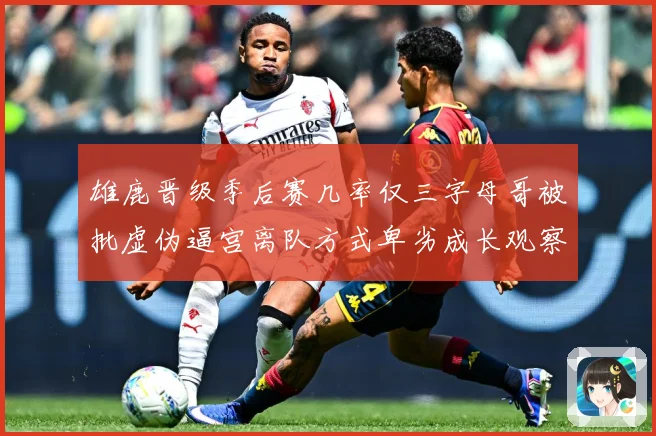 雄鹿晋级季后赛几率仅三字母哥被批虚伪逼宫离队方式卑劣成长观察：最新赛事动态与深度分析