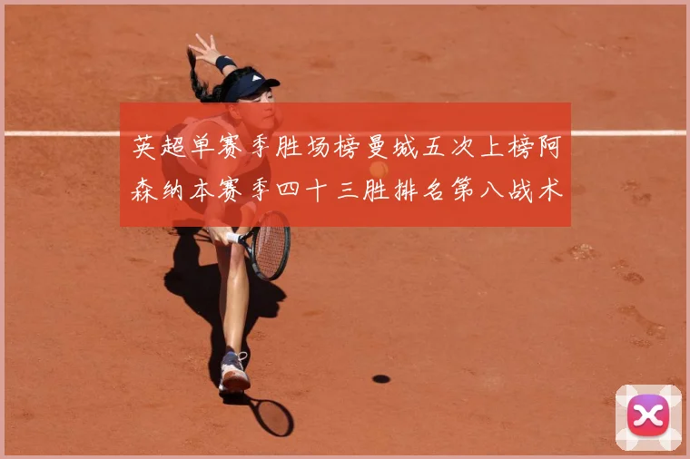英超单赛季胜场榜曼城五次上榜阿森纳本赛季四十三胜排名第八战术观察：最新赛事动态与深度分析