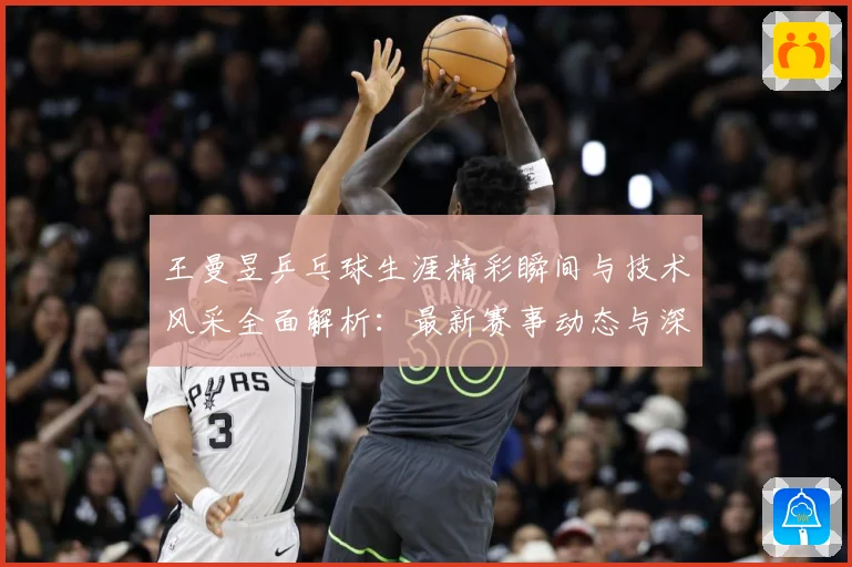 王曼昱乒乓球生涯精彩瞬间与技术风采全面解析：最新赛事动态与深度分析