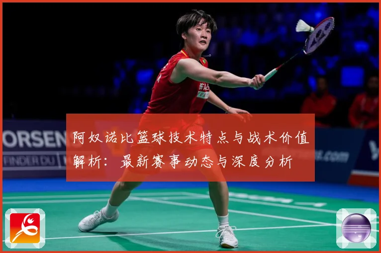 阿奴诺比篮球技术特点与战术价值解析：最新赛事动态与深度分析
