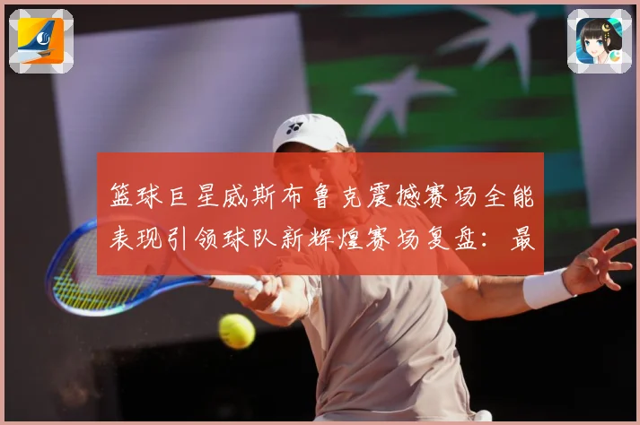 篮球巨星威斯布鲁克震撼赛场全能表现引领球队新辉煌赛场复盘：最新赛事动态与深度分析