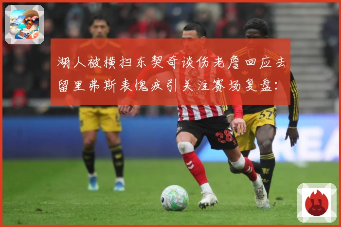 湖人被横扫东契奇谈伤老詹回应去留里弗斯表愧疚引关注赛场复盘：最新赛事动态与深度分析