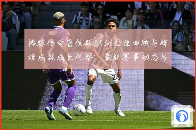 棒球传奇普侯斯职业生涯回顾与辉煌成就成长观察：最新赛事动态与深度分析