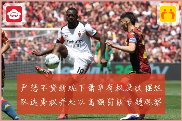 严惩不贷新规下萧华有权没收摆烂队选秀权并处以高额罚款专题观察：最新赛事动态与深度分析