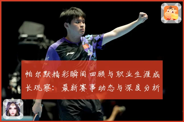 帕尔默精彩瞬间回顾与职业生涯成长观察：最新赛事动态与深度分析