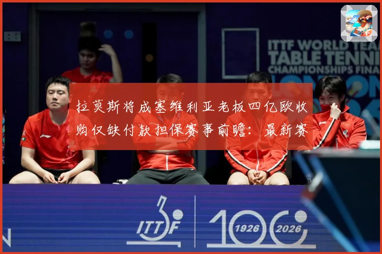 拉莫斯将成塞维利亚老板四亿欧收购仅缺付款担保赛事前瞻：最新赛事动态与深度分析