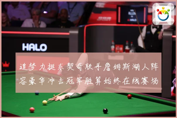 追梦力挺东契奇联手詹姆斯湖人阵容豪华冲击冠军胜算始终在线赛场复盘：最新赛事动态与深度分析