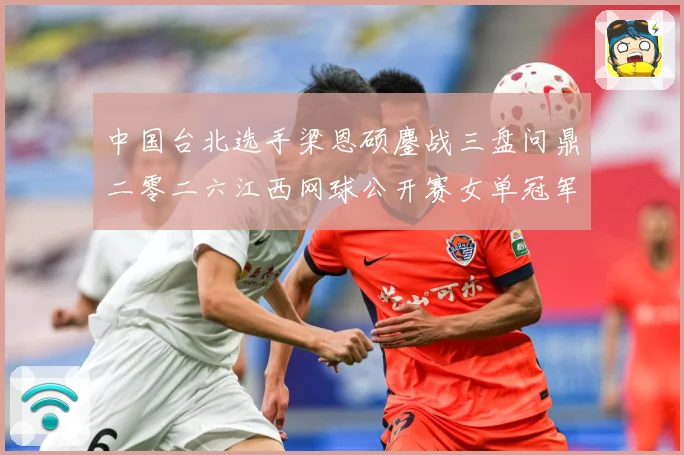 中国台北选手梁恩硕鏖战三盘问鼎二零二六江西网球公开赛女单冠军赛场观察：最新赛事动态与深度分析