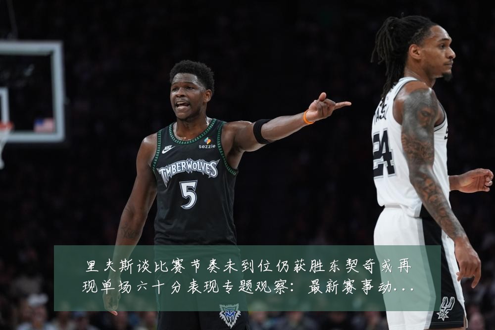 里夫斯谈比赛节奏未到位仍获胜东契奇或再现单场六十分表现专题观察：最新赛事动态与深度分析