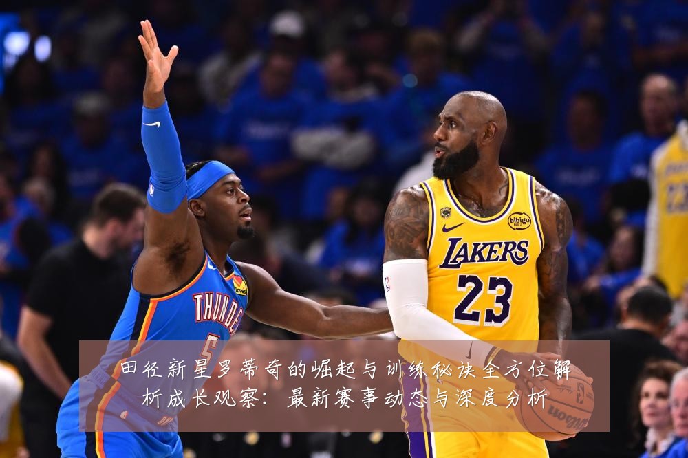 田径新星罗蒂奇的崛起与训练秘诀全方位解析成长观察:最新赛事动态与深度分析