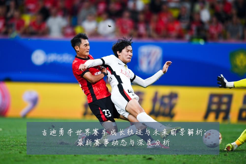 吉迪勇夺世界赛车成长轨迹与未来前景解析:最新赛事动态与深度分析