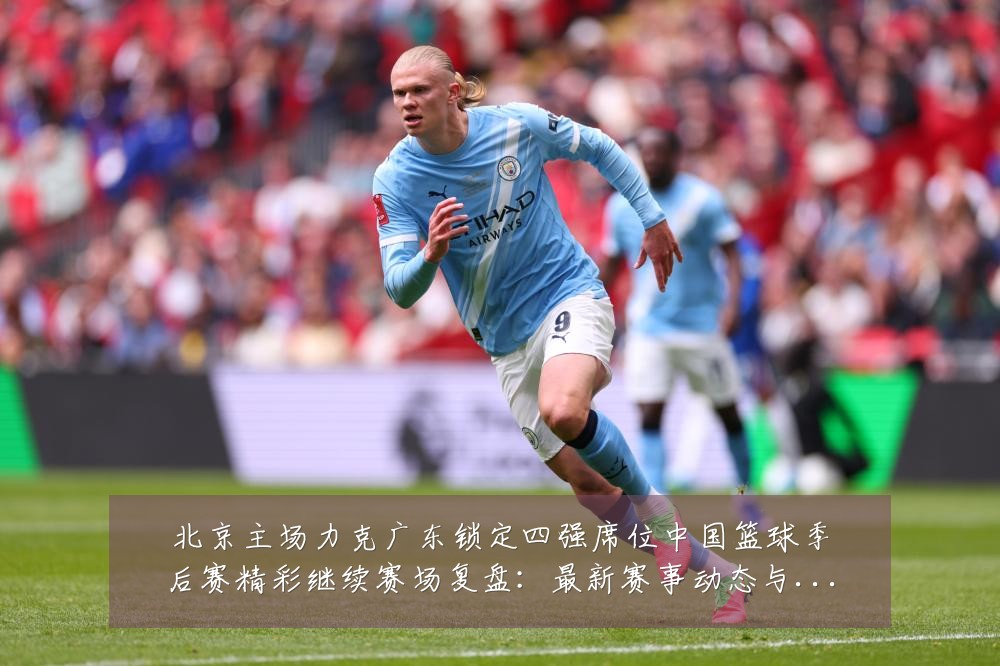 北京主场力克广东锁定四强席位中国篮球季后赛精彩继续赛场复盘:最新赛事动态与深度分析
