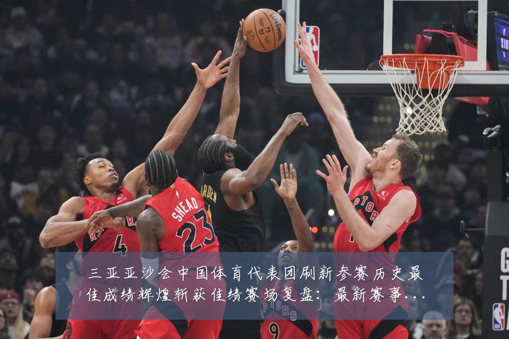三亚亚沙会中国体育代表团刷新参赛历史最佳成绩辉煌斩获佳绩赛场复盘：最新赛事动态与深度分析