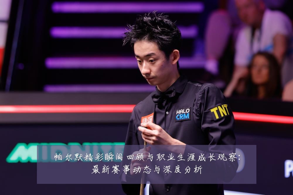 帕尔默精彩瞬间回顾与职业生涯成长观察：最新赛事动态与深度分析