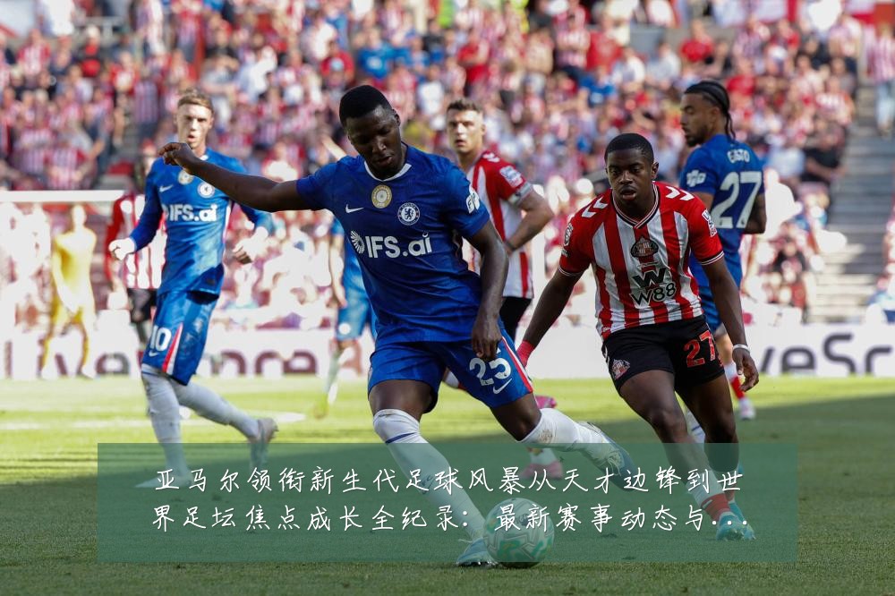 亚马尔领衔新生代足球风暴从天才边锋到世界足坛焦点成长全纪录:最新赛事动态与深度分析