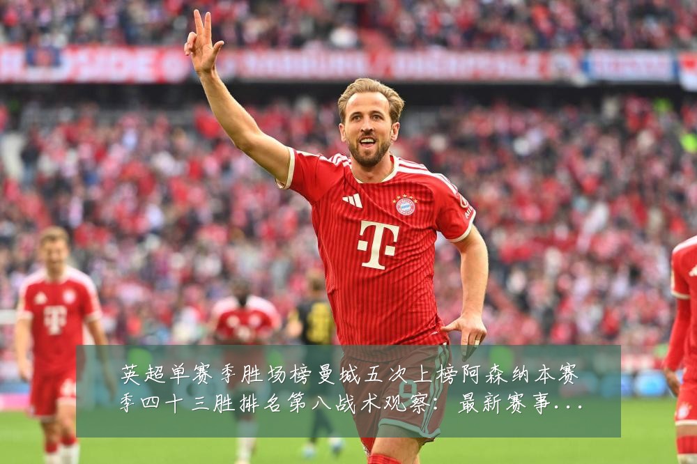 英超单赛季胜场榜曼城五次上榜阿森纳本赛季四十三胜排名第八战术观察:最新赛事动态与深度分析