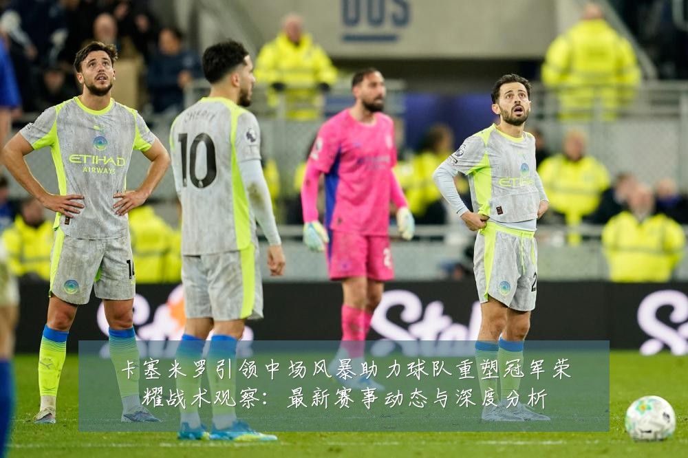 卡塞米罗引领中场风暴助力球队重塑冠军荣耀战术观察：最新赛事动态与深度分析