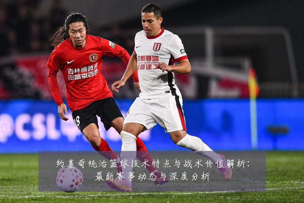 约基奇统治篮球技术特点与战术价值解析:最新赛事动态与深度分析