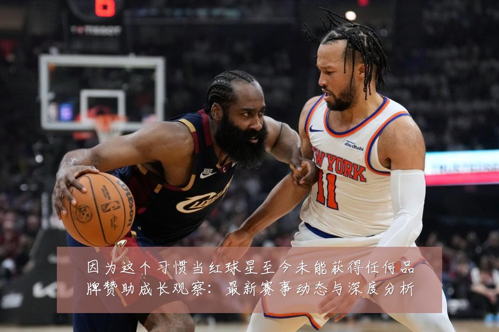 因为这个习惯当红球星至今未能获得任何品牌赞助成长观察:最新赛事动态与深度分析